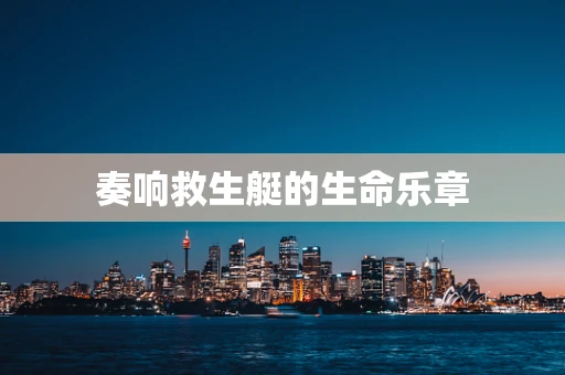 奏响救生艇的生命乐章