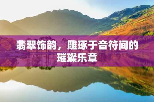 翡翠饰韵，雕琢于音符间的璀璨乐章
