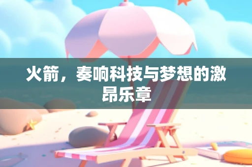 火箭，奏响科技与梦想的激昂乐章