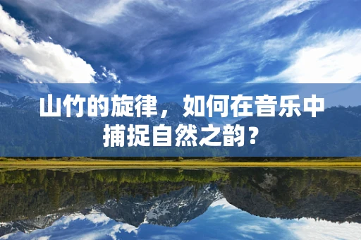 山竹的旋律，如何在音乐中捕捉自然之韵？