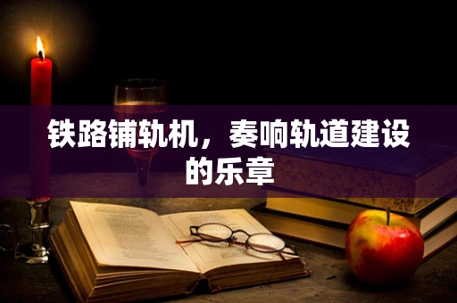 铁路铺轨机，奏响轨道建设的乐章