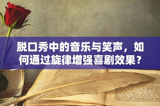脱口秀中的音乐与笑声，如何通过旋律增强喜剧效果？