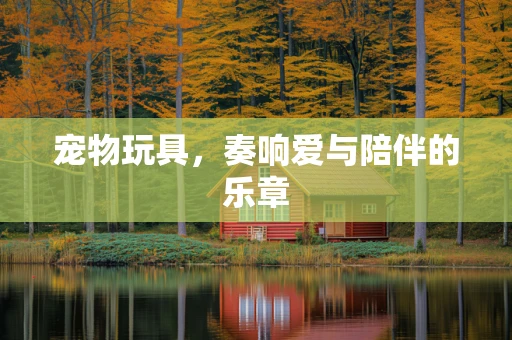 宠物玩具，奏响爱与陪伴的乐章