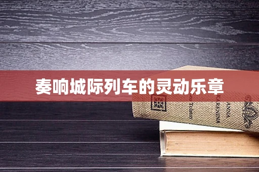 奏响城际列车的灵动乐章