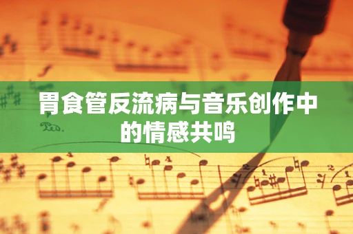 胃食管反流病与音乐创作中的情感共鸣