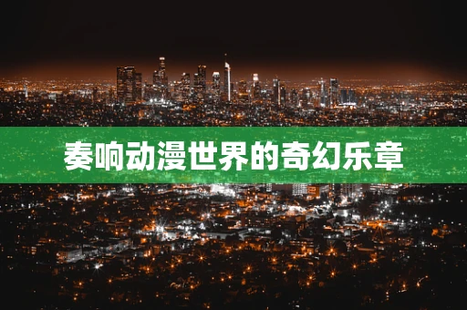 奏响动漫世界的奇幻乐章