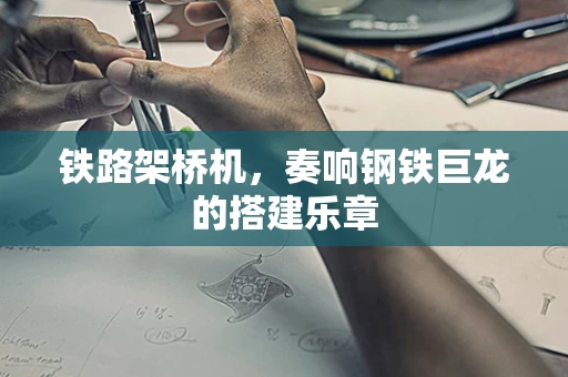 铁路架桥机，奏响钢铁巨龙的搭建乐章