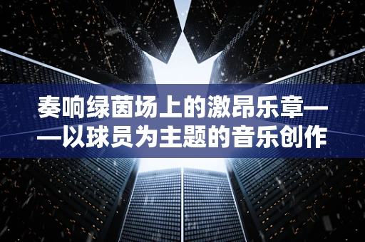 奏响绿茵场上的激昂乐章——以球员为主题的音乐创作灵感