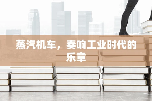蒸汽机车，奏响工业时代的乐章