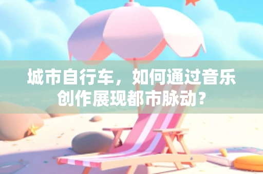 城市自行车，如何通过音乐创作展现都市脉动？