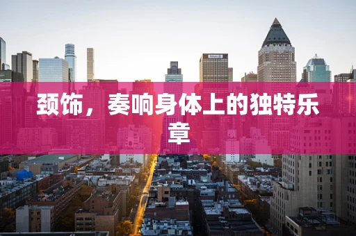 颈饰，奏响身体上的独特乐章