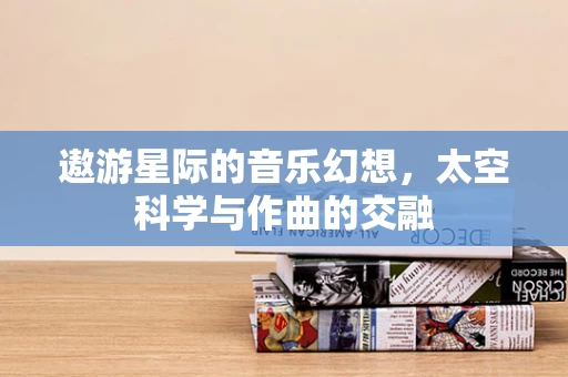 遨游星际的音乐幻想，太空科学与作曲的交融
