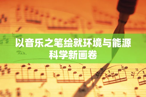 以音乐之笔绘就环境与能源科学新画卷