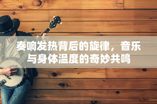 奏响发热背后的旋律，音乐与身体温度的奇妙共鸣