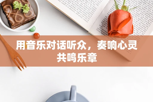用音乐对话听众，奏响心灵共鸣乐章