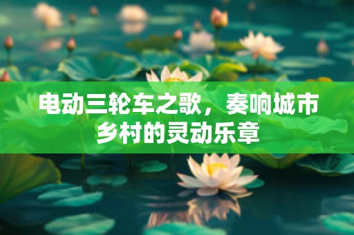 电动三轮车之歌，奏响城市乡村的灵动乐章