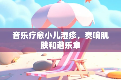 音乐疗愈小儿湿疹，奏响肌肤和谐乐章
