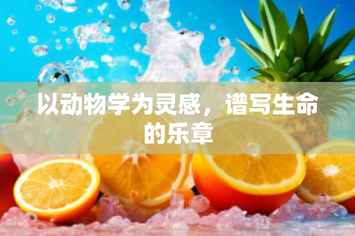 以动物学为灵感，谱写生命的乐章