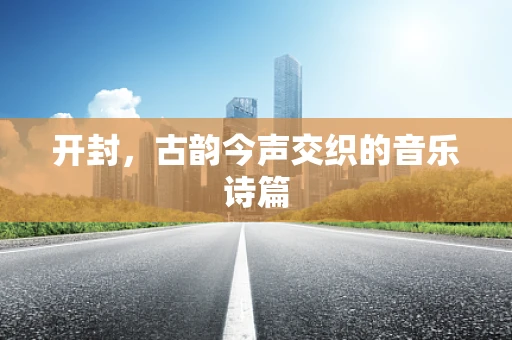 开封，古韵今声交织的音乐诗篇