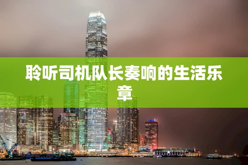 聆听司机队长奏响的生活乐章
