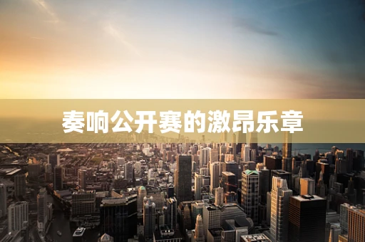 奏响公开赛的激昂乐章