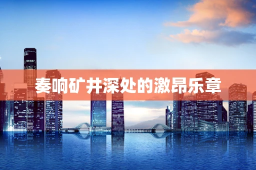 奏响矿井深处的激昂乐章