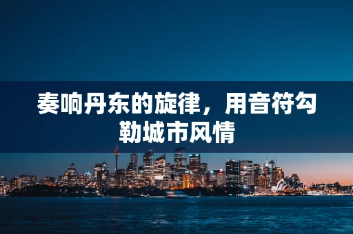 奏响丹东的旋律，用音符勾勒城市风情