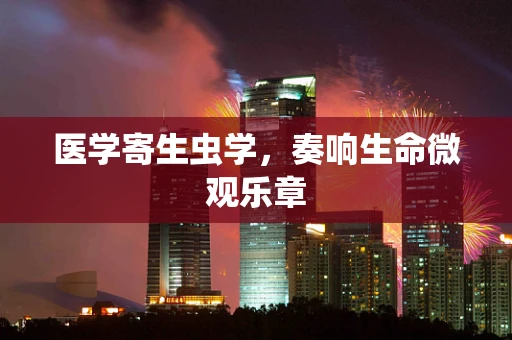 医学寄生虫学，奏响生命微观乐章