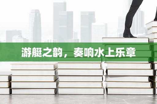 游艇之韵，奏响水上乐章