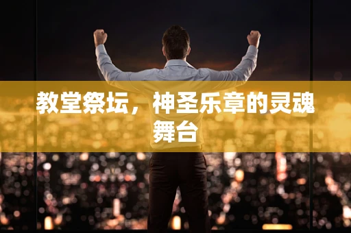 教堂祭坛，神圣乐章的灵魂舞台