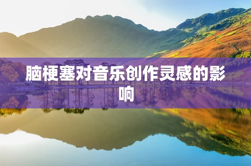 脑梗塞对音乐创作灵感的影响