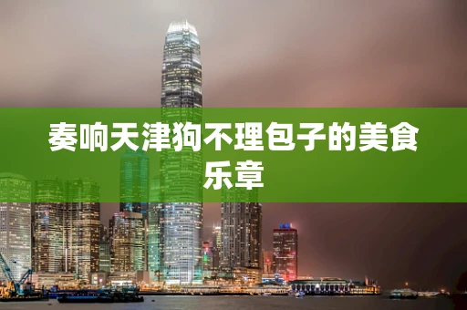 奏响天津狗不理包子的美食乐章