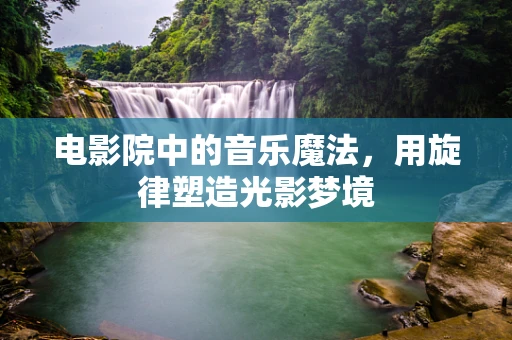 电影院中的音乐魔法，用旋律塑造光影梦境