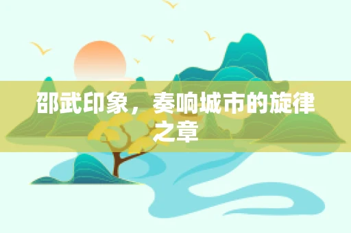 邵武印象，奏响城市的旋律之章