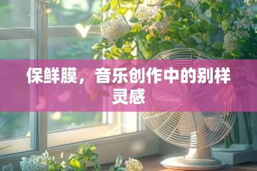 保鲜膜，音乐创作中的别样灵感