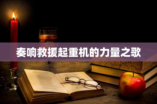奏响救援起重机的力量之歌