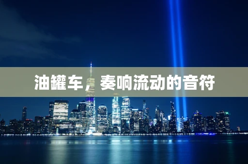 油罐车，奏响流动的音符