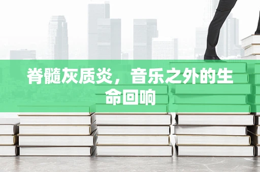 脊髓灰质炎，音乐之外的生命回响