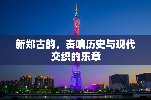 新郑古韵，奏响历史与现代交织的乐章