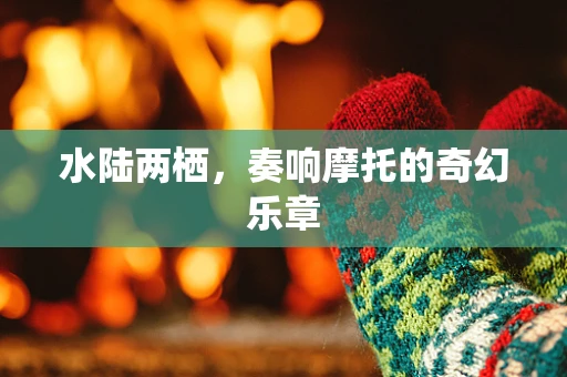 水陆两栖，奏响摩托的奇幻乐章