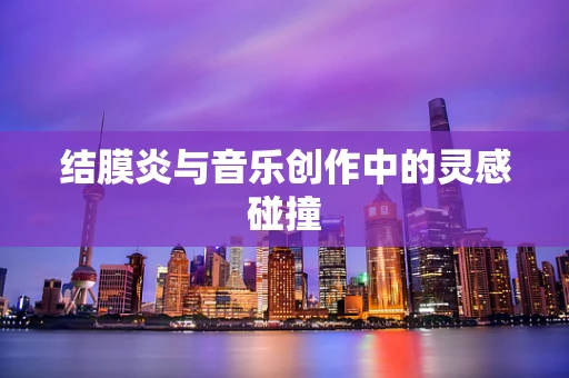 结膜炎与音乐创作中的灵感碰撞