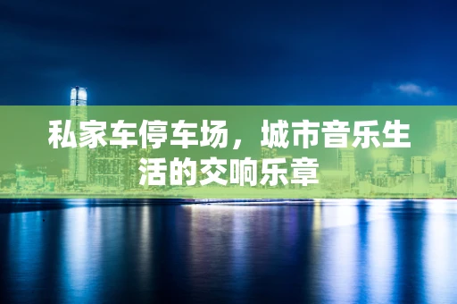 私家车停车场，城市音乐生活的交响乐章