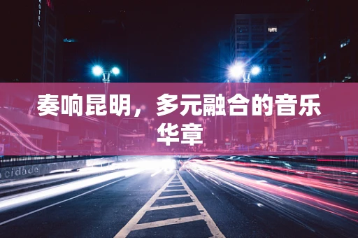 奏响昆明，多元融合的音乐华章