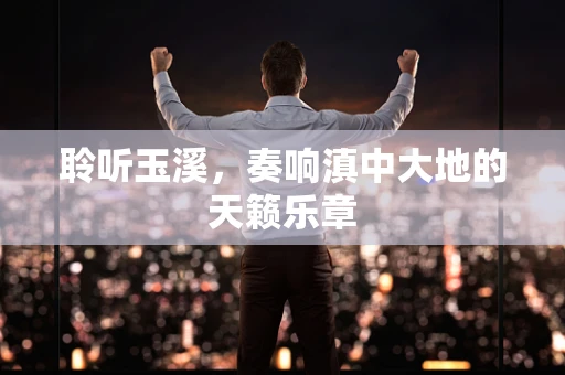 聆听玉溪，奏响滇中大地的天籁乐章