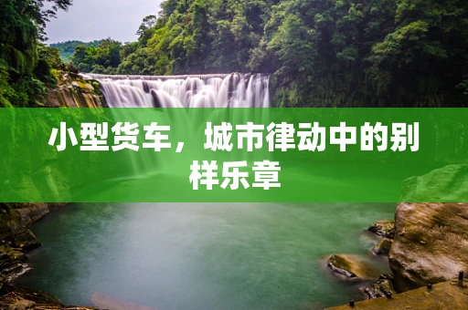 小型货车，城市律动中的别样乐章