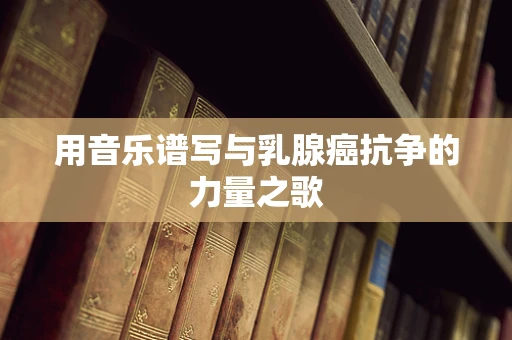 用音乐谱写与乳腺癌抗争的力量之歌