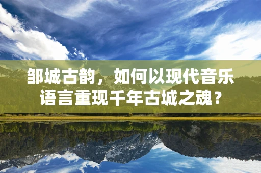 邹城古韵，如何以现代音乐语言重现千年古城之魂？
