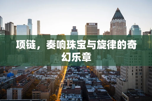 项链，奏响珠宝与旋律的奇幻乐章