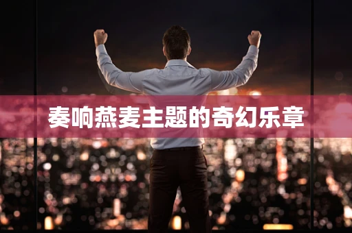 奏响燕麦主题的奇幻乐章