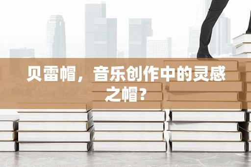 贝雷帽，音乐创作中的灵感之帽？